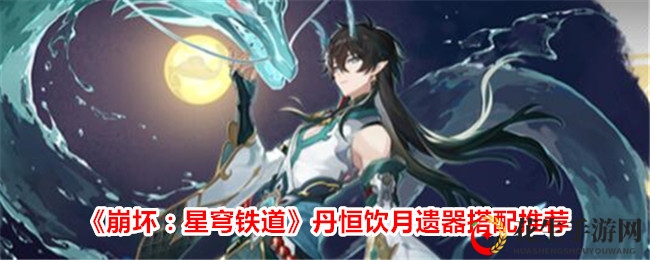 《崩坏：星穹铁道》丹恒饮月遗器搭配推荐
